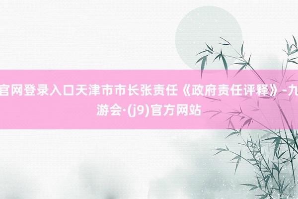 官网登录入口天津市市长张责任《政府责任评释》-九游会·(j9)官方网站