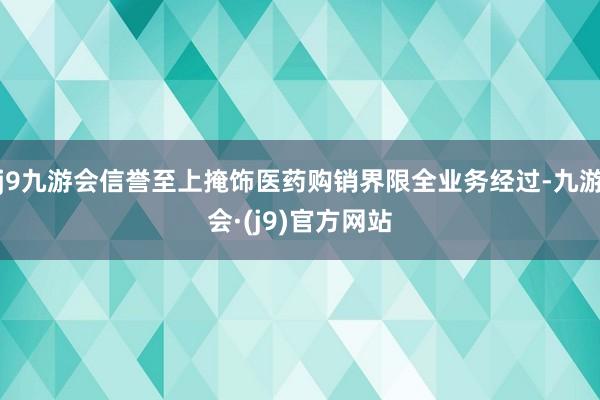 j9九游会信誉至上掩饰医药购销界限全业务经过-九游会·(j9)官方网站