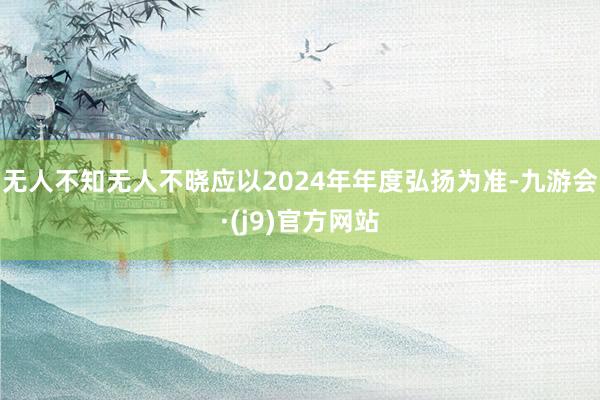 无人不知无人不晓应以2024年年度弘扬为准-九游会·(j9)官方网站