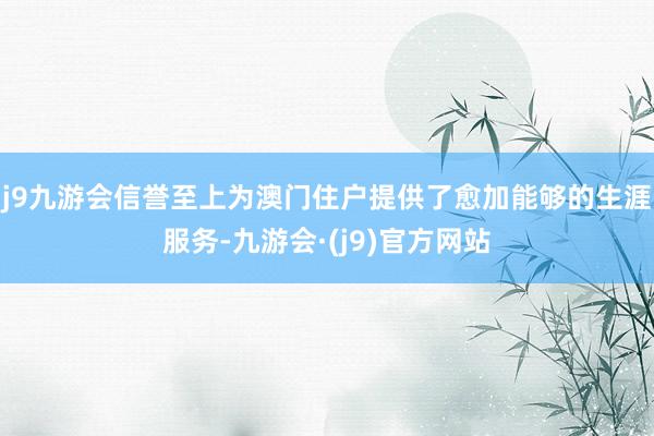 j9九游会信誉至上为澳门住户提供了愈加能够的生涯服务-九游会·(j9)官方网站