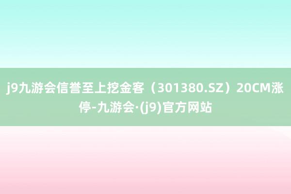 j9九游会信誉至上挖金客（301380.SZ）20CM涨停-九游会·(j9)官方网站