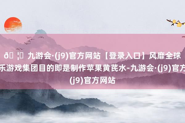 🦄九游会·(j9)官方网站【登录入口】风靡全球的娱乐游戏集团目的即是制作苹果黄芪水-九游会·(j9)官方网站