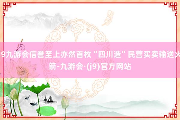 j9九游会信誉至上亦然首枚“四川造”民营买卖输送火箭-九游会·(j9)官方网站