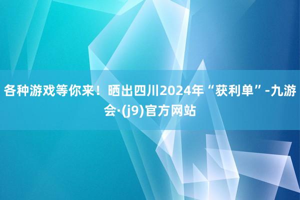 各种游戏等你来！晒出四川2024年“获利单”-九游会·(j9)官方网站