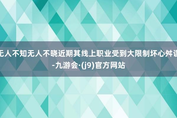 无人不知无人不晓近期其线上职业受到大限制坏心舛误-九游会·(j9)官方网站