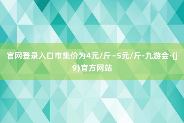 官网登录入口市集价为4元/斤—5元/斤-九游会·(j9)官方网站