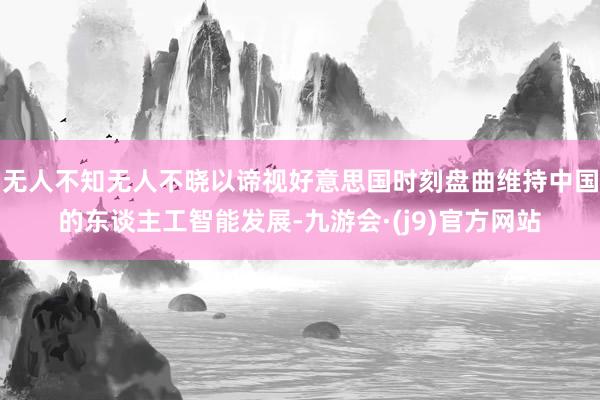 无人不知无人不晓以谛视好意思国时刻盘曲维持中国的东谈主工智能发展-九游会·(j9)官方网站