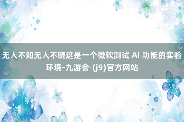 无人不知无人不晓这是一个微软测试 AI 功能的实验环境-九游会·(j9)官方网站