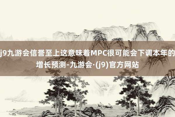 j9九游会信誉至上这意味着MPC很可能会下调本年的增长预测-九游会·(j9)官方网站