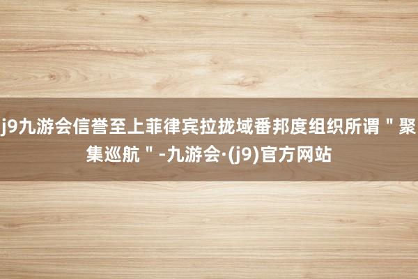 j9九游会信誉至上菲律宾拉拢域番邦度组织所谓＂聚集巡航＂-九游会·(j9)官方网站