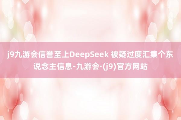 j9九游会信誉至上DeepSeek 被疑过度汇集个东说念主信息-九游会·(j9)官方网站