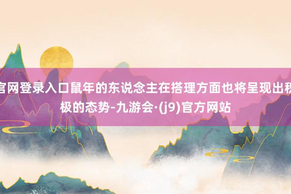 官网登录入口鼠年的东说念主在搭理方面也将呈现出积极的态势-九游会·(j9)官方网站