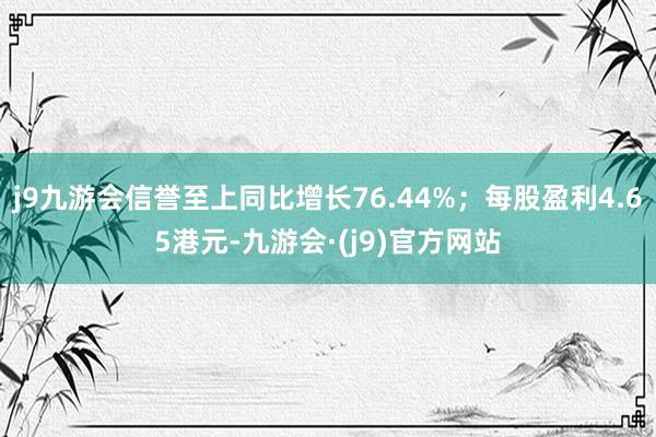 j9九游会信誉至上同比增长76.44%；每股盈利4.65港元-九游会·(j9)官方网站