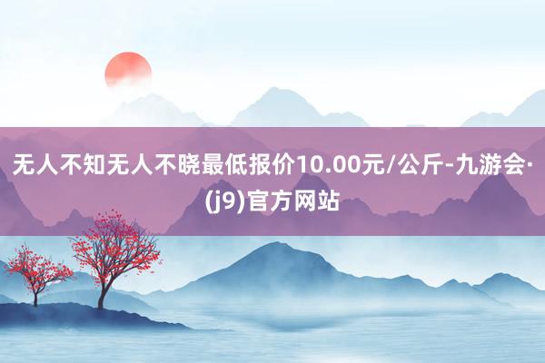 无人不知无人不晓最低报价10.00元/公斤-九游会·(j9)官方网站