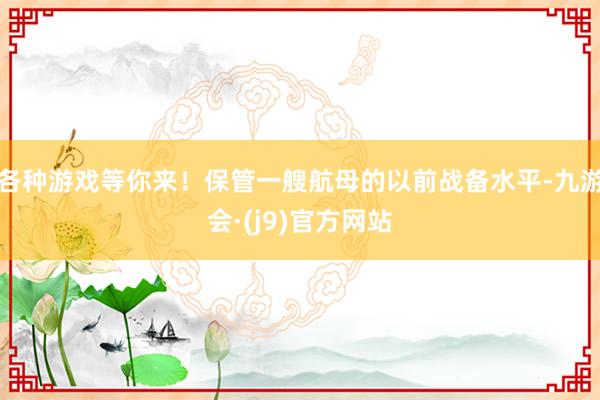 各种游戏等你来！保管一艘航母的以前战备水平-九游会·(j9)官方网站