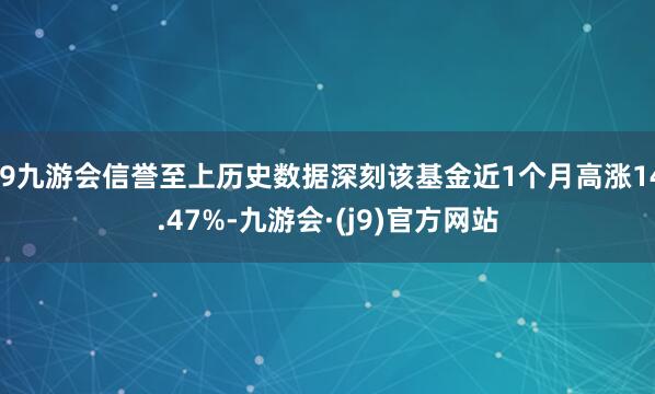 j9九游会信誉至上历史数据深刻该基金近1个月高涨14.47%-九游会·(j9)官方网站