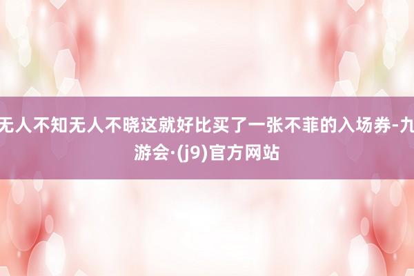 无人不知无人不晓这就好比买了一张不菲的入场券-九游会·(j9)官方网站