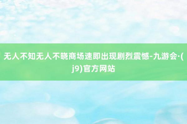 无人不知无人不晓商场速即出现剧烈震憾-九游会·(j9)官方网站
