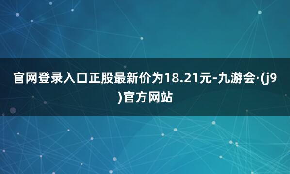 官网登录入口正股最新价为18.21元-九游会·(j9)官方网站