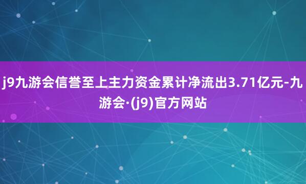 j9九游会信誉至上主力资金累计净流出3.71亿元-九游会·(j9)官方网站