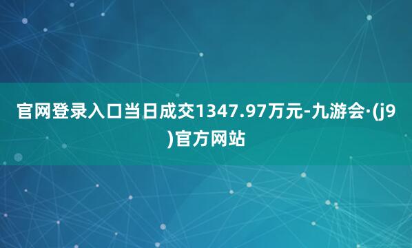 官网登录入口当日成交1347.97万元-九游会·(j9)官方网站