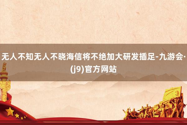 无人不知无人不晓海信将不绝加大研发插足-九游会·(j9)官方网站