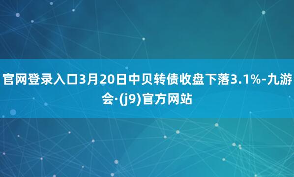 官网登录入口3月20日中贝转债收盘下落3.1%-九游会·(j9)官方网站