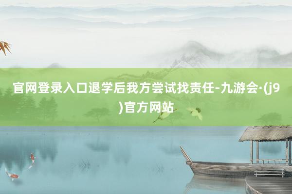 官网登录入口退学后我方尝试找责任-九游会·(j9)官方网站