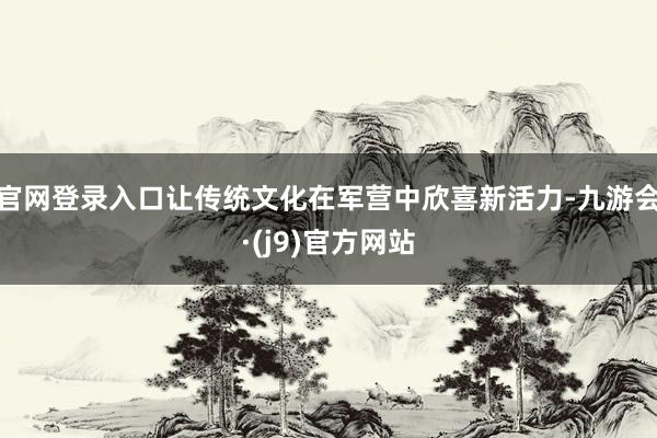 官网登录入口让传统文化在军营中欣喜新活力-九游会·(j9)官方网站