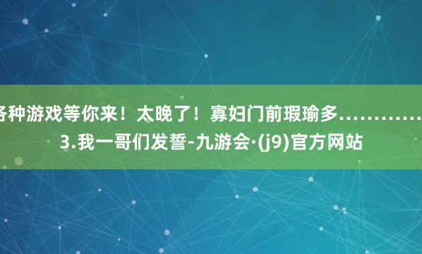 各种游戏等你来！太晚了！寡妇门前瑕瑜多…………”3.我一哥们发誓-九游会·(j9)官方网站