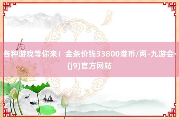 各种游戏等你来！金条价钱33800港币/两-九游会·(j9)官方网站