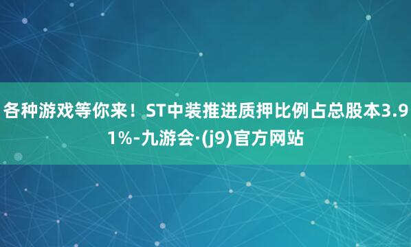 各种游戏等你来!ST中装推进质押比例占总股本3.91%-九游会·(j9)官方网站