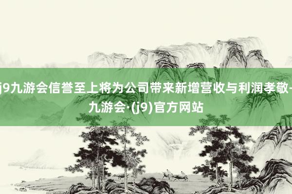 j9九游会信誉至上将为公司带来新增营收与利润孝敬-九游会·(j9)官方网站