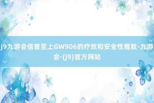j9九游会信誉至上GW906的疗效和安全性雅致-九游会·(j9)官方网站