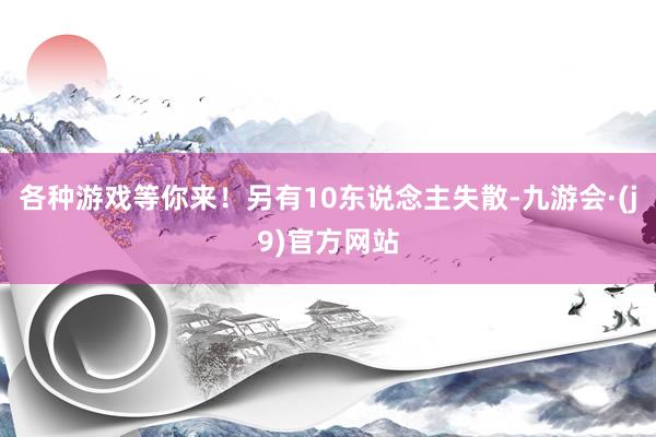各种游戏等你来!另有10东说念主失散-九游会·(j9)官方网站