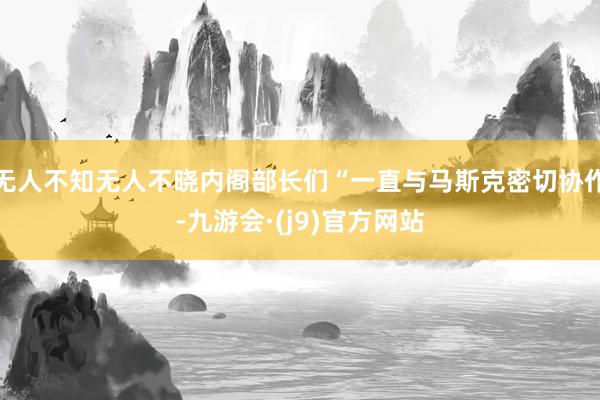 无人不知无人不晓内阁部长们“一直与马斯克密切协作-九游会·(j9)官方网站