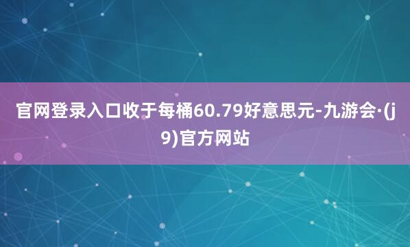 官网登录入口收于每桶60.79好意思元-九游会·(j9)官方网站