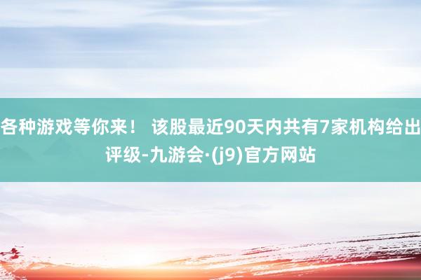 各种游戏等你来! 该股最近90天内共有7家机构给出评级-九游会·(j9)官方网站