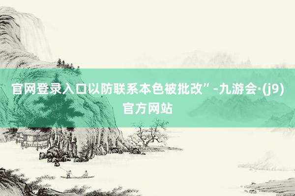 官网登录入口以防联系本色被批改”-九游会·(j9)官方网站