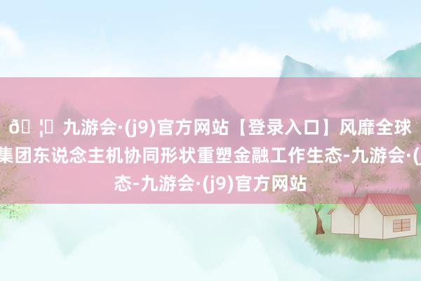 🦄九游会·(j9)官方网站【登录入口】风靡全球的娱乐游戏集团东说念主机协同形状重塑金融工作生态-九游会·(j9)官方网站