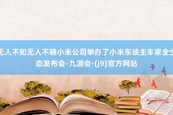 无人不知无人不晓小米公司举办了小米东谈主车家全生态发布会-九游会·(j9)官方网站