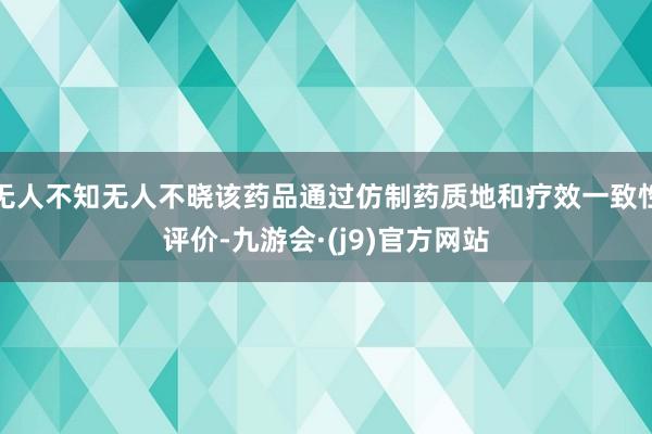 无人不知无人不晓该药品通过仿制药质地和疗效一致性评价-九游会·(j9)官方网站