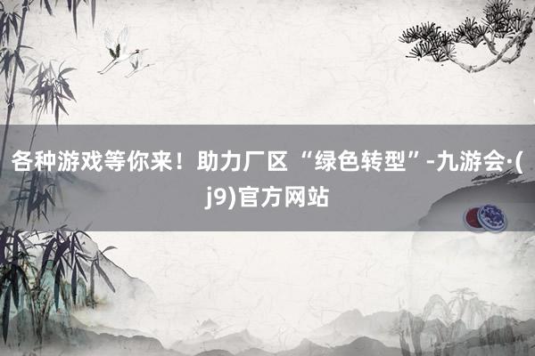 各种游戏等你来！助力厂区 “绿色转型”-九游会·(j9)官方网站