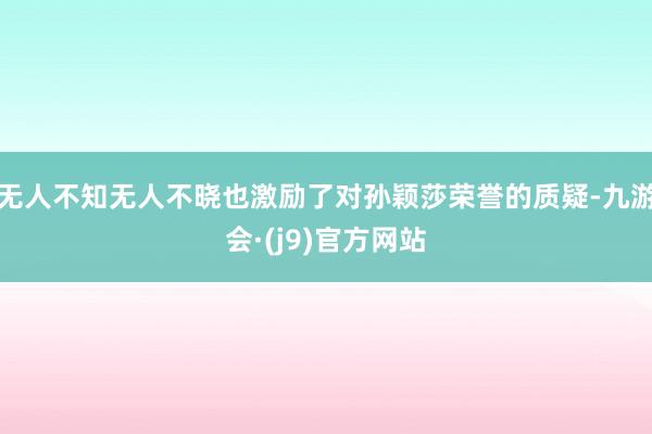 无人不知无人不晓也激励了对孙颖莎荣誉的质疑-九游会·(j9)官方网站