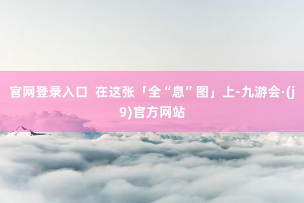 官网登录入口  在这张「全“息”图」上-九游会·(j9)官方网站