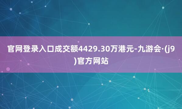 官网登录入口成交额4429.30万港元-九游会·(j9)官方网站