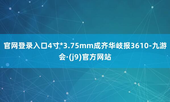 官网登录入口4寸*3.75mm成齐华岐报3610-九游会·(j9)官方网站
