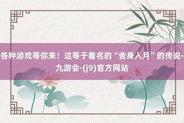 各种游戏等你来！这等于着名的“舍身入月”的传说-九游会·(j9)官方网站
