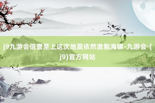 j9九游会信誉至上这次地震依然激勉海啸-九游会·(j9)官方网站