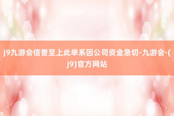 j9九游会信誉至上此举系因公司资金急切-九游会·(j9)官方网站